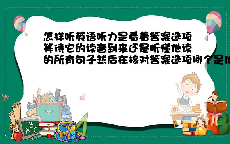 怎样听英语听力是看着答案选项等待它的读音到来还是听懂他读的所有句子然后在核对答案选项哪个是他读的那个?这手段太低级了。