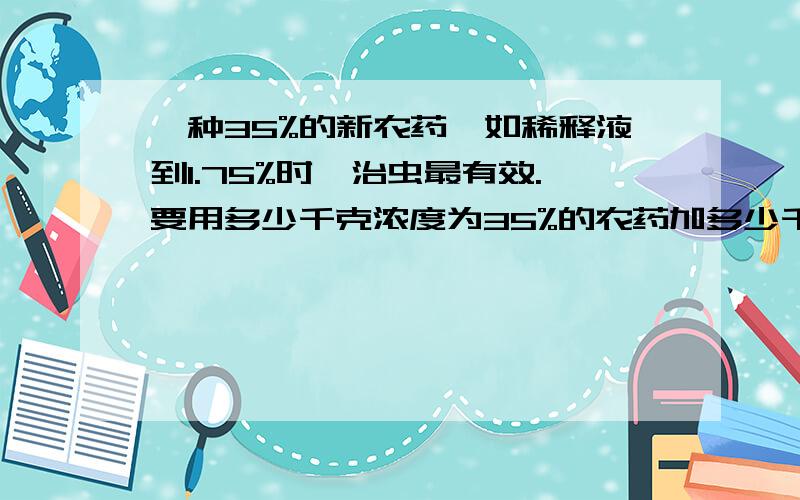 一种35%的新农药,如稀释液到1.75%时,治虫最有效.要用多少千克浓度为35%的农药加多少千克水,才能配成1.7