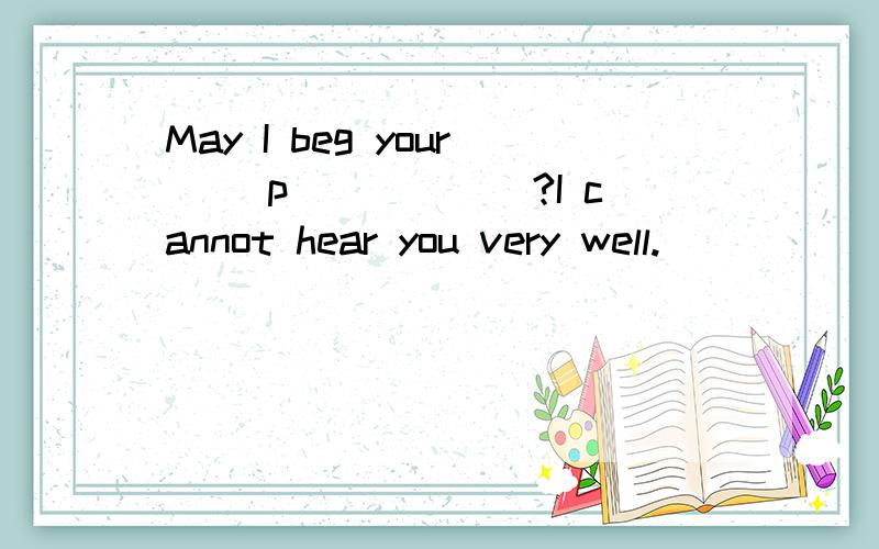 May I beg your (_p_____)?I cannot hear you very well.