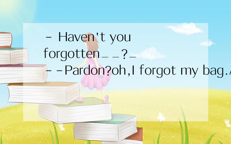 - Haven't you forgotten__?_ --Pardon?oh,I forgot my bag.A anything B something选哪个