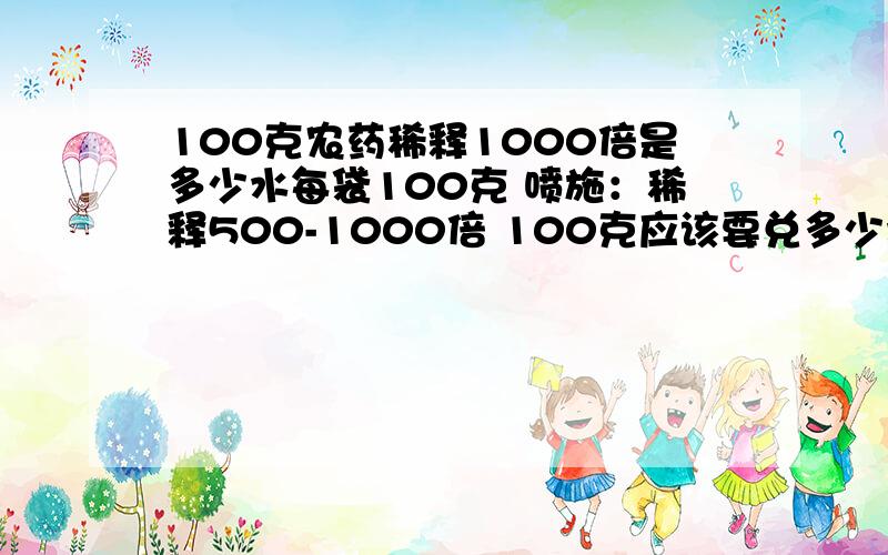 100克农药稀释1000倍是多少水每袋100克 喷施：稀释500-1000倍 100克应该要兑多少水呢?