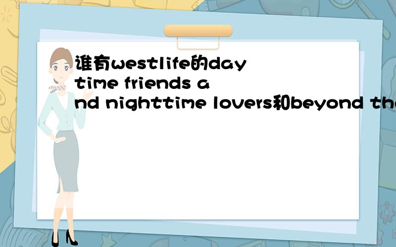 谁有westlife的daytime friends and nighttime lovers和beyond the sea发给我,