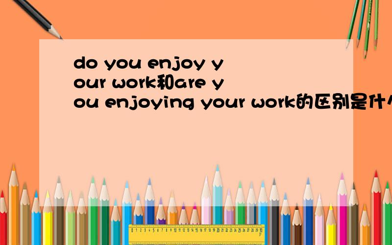 do you enjoy your work和are you enjoying your work的区别是什么?