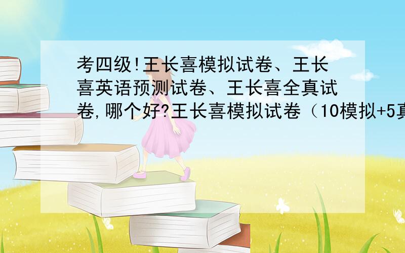 考四级!王长喜模拟试卷、王长喜英语预测试卷、王长喜全真试卷,哪个好?王长喜模拟试卷（10模拟+5真题+6听力+30作文+3000分频词）王长喜全真试卷（12真题+2预测+10听力+30作文+3000分频词）王