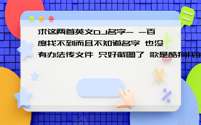 求这两首英文DJ名字- -百度找不到而且不知道名字 也没有办法传文件 只好截图了 歌是酷狗找的