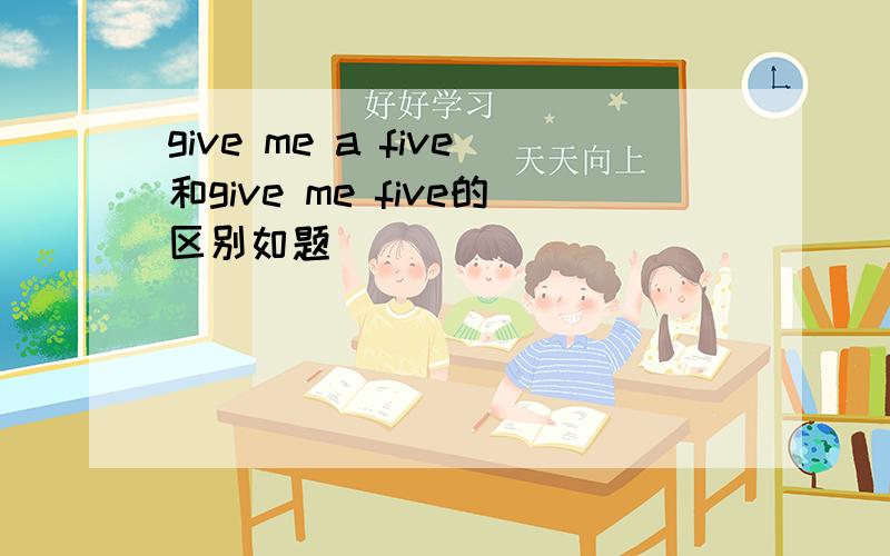 give me a five和give me five的区别如题