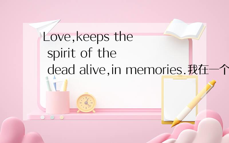 Love,keeps the spirit of the dead alive,in memories.我在一个电影里面看见的,但是忘记了哪部,在几分钟的时候出现的?