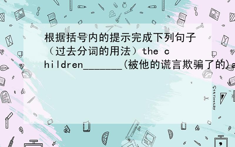 根据括号内的提示完成下列句子（过去分词的用法）the children_______(被他的谎言欺骗了的)are not willing to play with him any morenone of ws know why _______(去年建成的这座桥)is to be pulled downthe meeting held in