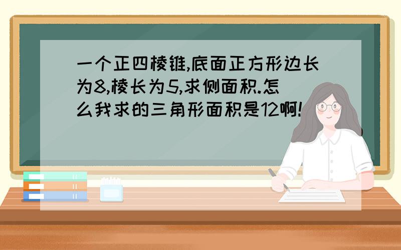 一个正四棱锥,底面正方形边长为8,棱长为5,求侧面积.怎么我求的三角形面积是12啊!