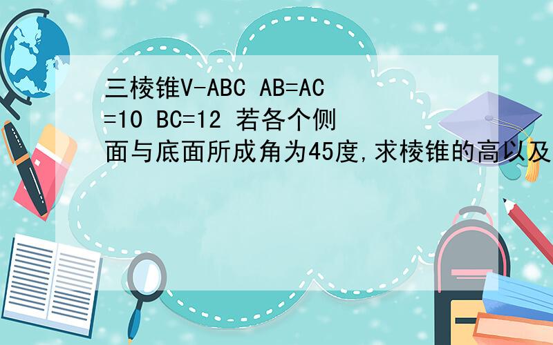 三棱锥V-ABC AB=AC=10 BC=12 若各个侧面与底面所成角为45度,求棱锥的高以及侧面积