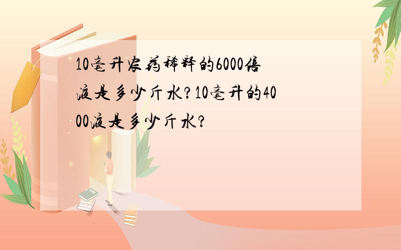 10毫升农药稀释的6000倍液是多少斤水?10毫升的4000液是多少斤水?