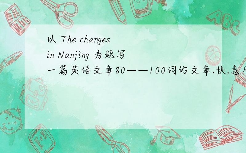 以 The changes in Nanjing 为题写一篇英语文章80——100词的文章.快,急用!