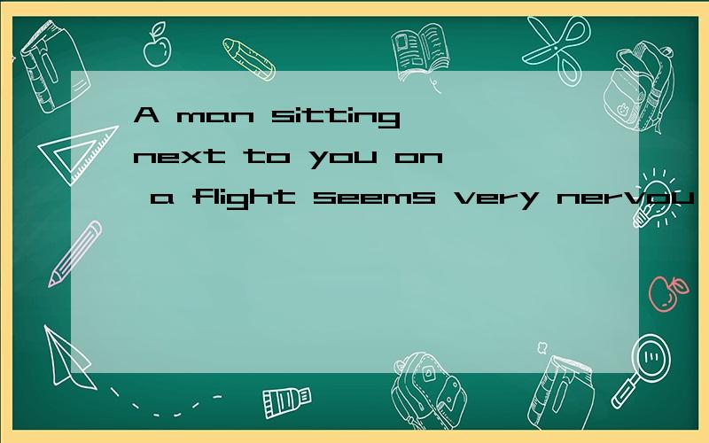 A man sitting next to you on a flight seems very nervou but feels very exciyed 的意思