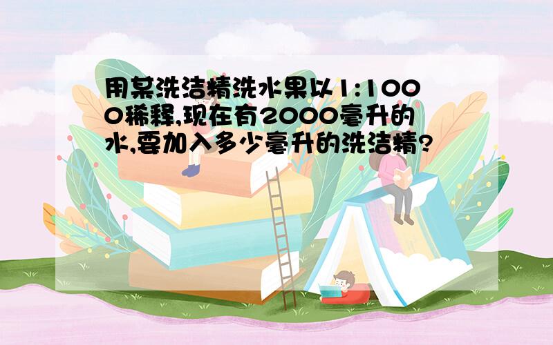 用某洗洁精洗水果以1:1000稀释,现在有2000毫升的水,要加入多少毫升的洗洁精?