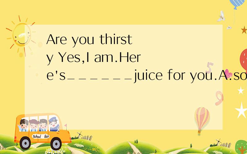 Are you thirsty Yes,I am.Here's______juice for you.A.some B.many C.two bottle of