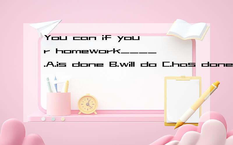 You can if your homework____.A.is done B.will do C.has done D.will be done