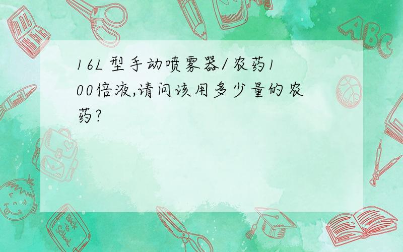 16L 型手动喷雾器/农药100倍液,请问该用多少量的农药?