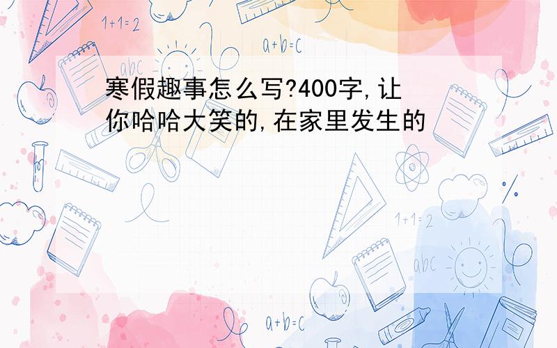 寒假趣事怎么写?400字,让你哈哈大笑的,在家里发生的