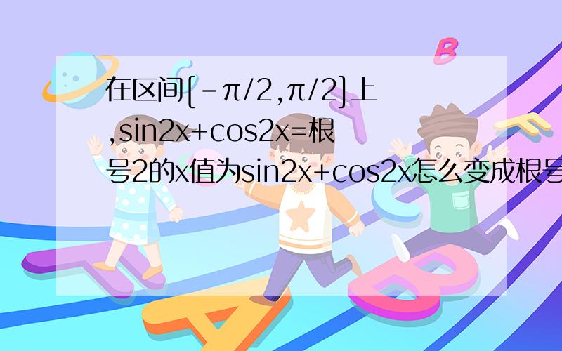 在区间[-π/2,π/2]上,sin2x+cos2x=根号2的x值为sin2x+cos2x怎么变成根号2*sin(2x+派/4)