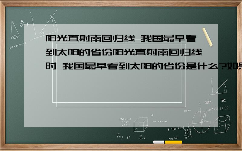 阳光直射南回归线 我国最早看到太阳的省份阳光直射南回归线时 我国最早看到太阳的省份是什么?如果问 每天最早看到日出的省份是？那不是既可能是黑龙江 又可能是海南岛？