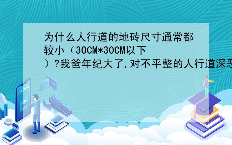 为什么人行道的地砖尺寸通常都较小（30CM*30CM以下）?我爸年纪大了,对不平整的人行道深恶痛绝,我爸认为用大规格的地砖就可以平整,请帮我说服他.