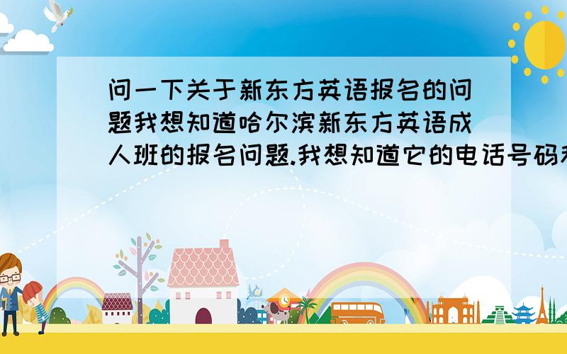 问一下关于新东方英语报名的问题我想知道哈尔滨新东方英语成人班的报名问题.我想知道它的电话号码和报名方式