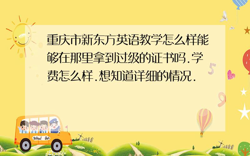 重庆市新东方英语教学怎么样能够在那里拿到过级的证书吗.学费怎么样.想知道详细的情况.