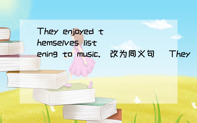 They enjoyed themselves listening to music.（改为同义句） They _____ _____ _____ to music.