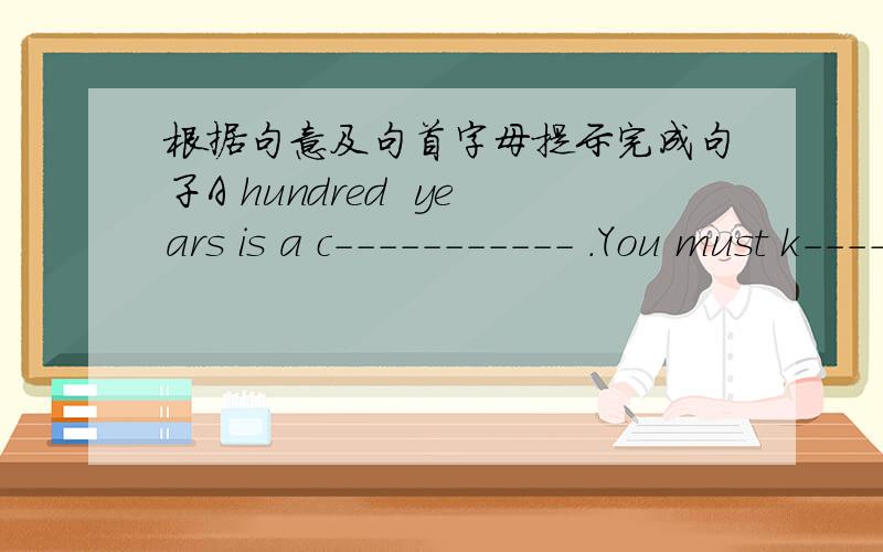 根据句意及句首字母提示完成句子A hundred  years is a c----------- .You must k-------- at the door before coming in .The temperature will fall b-------- zero .Jack is coming up  to the blackboard.He`s walking t-------- the teacher`s desk