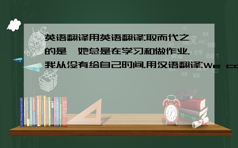 英语翻译用英语翻译:取而代之的是,她总是在学习和做作业.我从没有给自己时间.用汉语翻译:We can 't change the speed of time or get more.This means that we should consider everything we have to do and want to do.