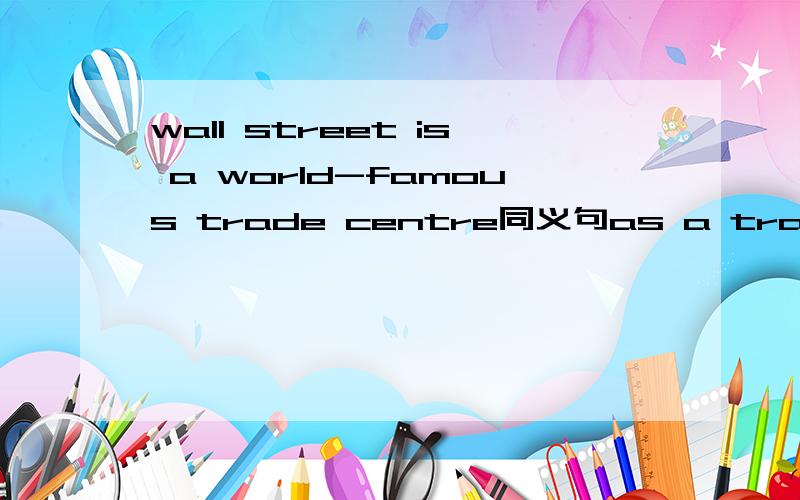 wall street is a world-famous trade centre同义句as a trade centre,wall street is （）（）（）（）（）