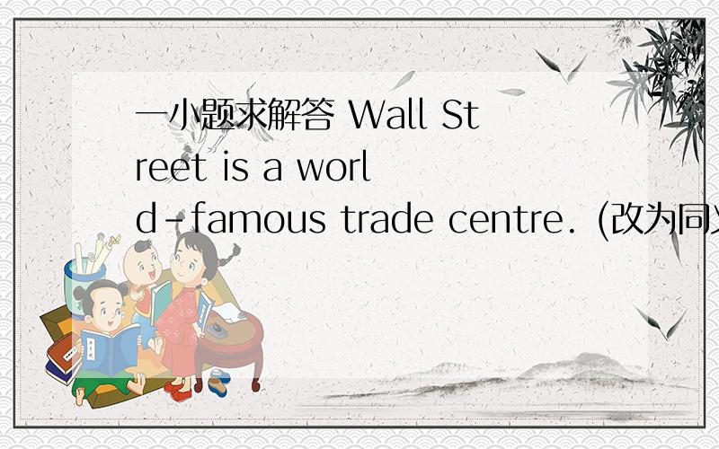 一小题求解答 Wall Street is a world-famous trade centre. (改为同义句) As a trade centre, Wall Street is _____   _____   _____    _____    _____