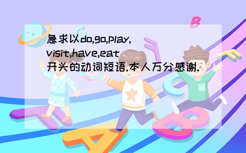 急求以do,go,play,visit,have,eat开头的动词短语.本人万分感谢.