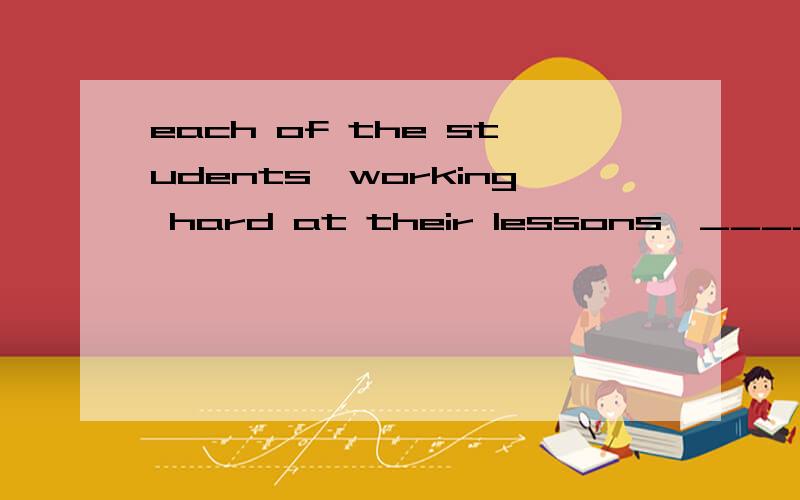 each of the students,working hard at their lessons,______ the book.A.is readingB.has readC.readingD.reads为甚麼选B不选D?