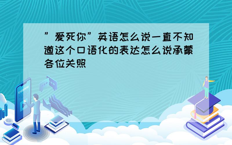 ”爱死你”英语怎么说一直不知道这个口语化的表达怎么说承蒙各位关照