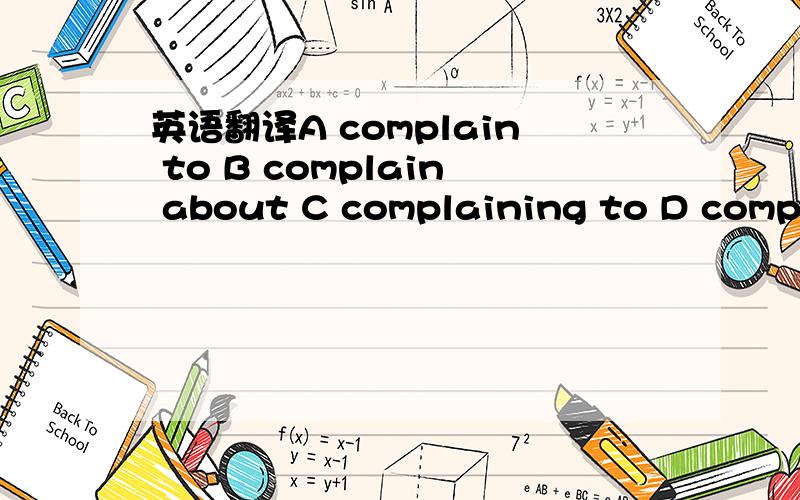 英语翻译A complain to B complain about C complaining to D complaining about 求仔细讲解