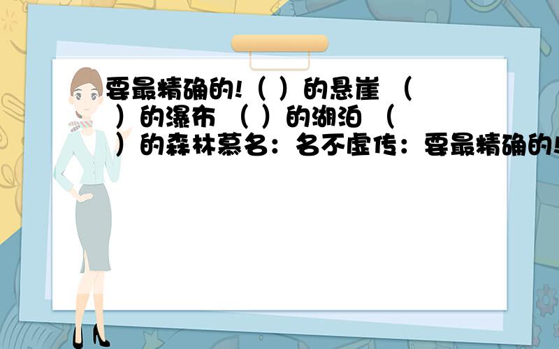 要最精确的!（ ）的悬崖 （ ）的瀑布 （ ）的湖泊 （ ）的森林慕名：名不虚传：要最精确的!