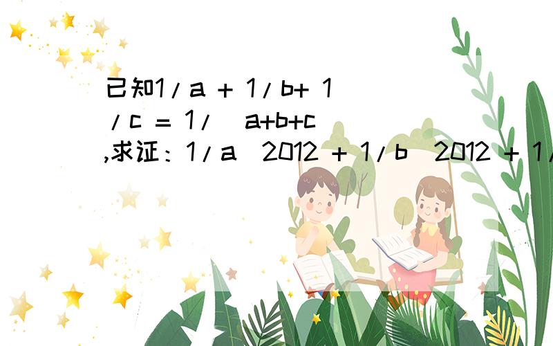 已知1/a + 1/b+ 1/c = 1/(a+b+c),求证：1/a^2012 + 1/b^2012 + 1/c^2012 = 1/(a^2012+b^2012+c^2102)