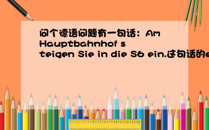 问个德语问题有一句话：Am Hauptbahnhof steigen Sie in die S6 ein.这句话的ein/steigen 是不是不及物动词,要跟介宾短语,所以后边接的是in die S6?