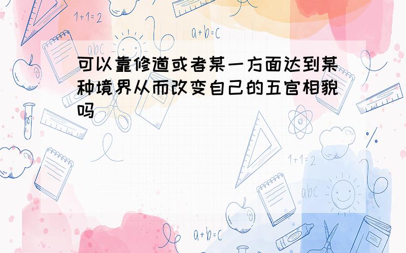 可以靠修道或者某一方面达到某种境界从而改变自己的五官相貌吗