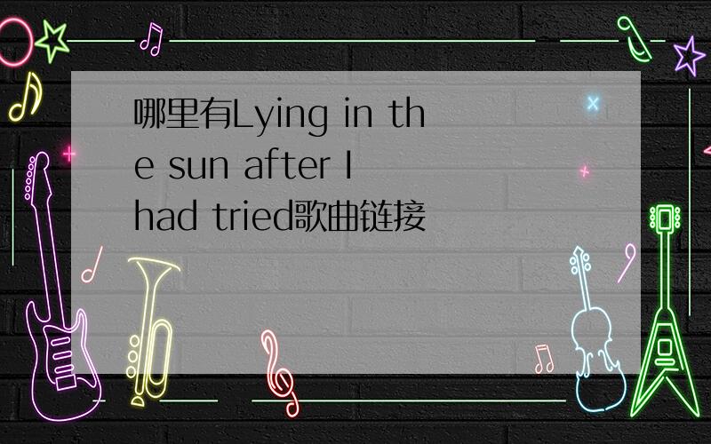 哪里有Lying in the sun after I had tried歌曲链接