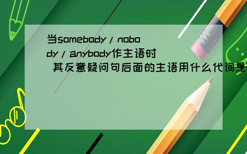 当somebody/nobody/anybody作主语时 其反意疑问句后面的主语用什么代词是they吗?还是he/she?另外,请帮忙讲讲其他不定代词的反意疑问句的主语用什么代词 一定要正确 我很需要!