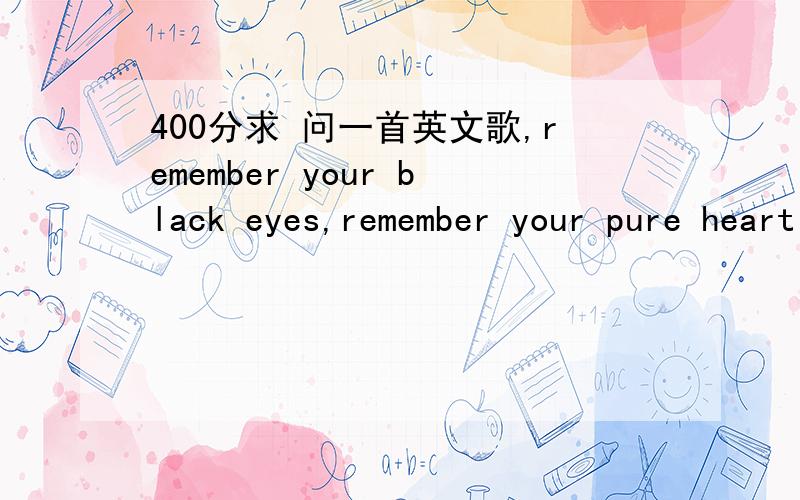 400分求 问一首英文歌,remember your black eyes,remember your pure heart问一首英文歌,其中的歌词有remember your black eyes,remember your pure heart,remember happy days and night.maybe you and me.我记得了就不用问啦，很老