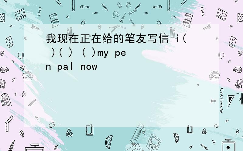 我现在正在给的笔友写信 i( )( ) ( )my pen pal now