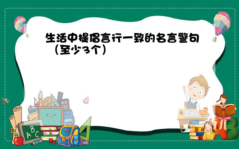 生活中提倡言行一致的名言警句 （至少3个）