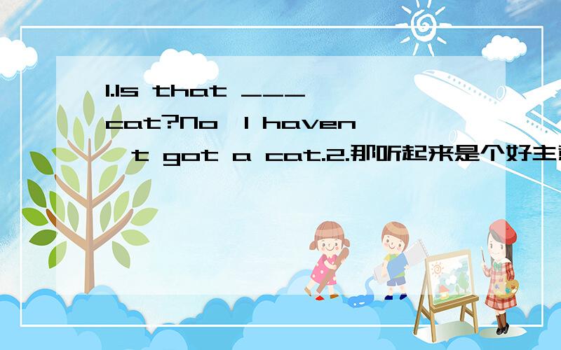 1.Is that ___ cat?No,I haven't got a cat.2.那听起来是个好主意.That _____ _____ a good idea.