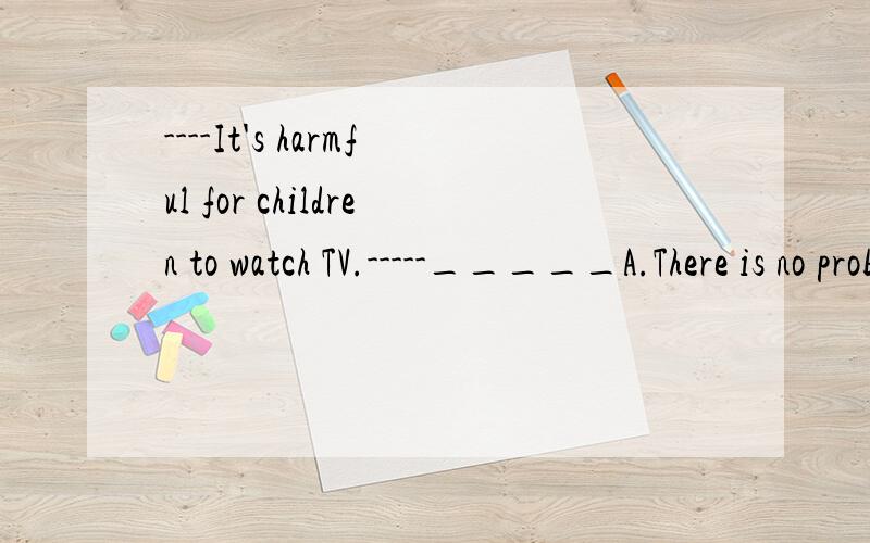 ----It's harmful for children to watch TV.-----_____A.There is no problem.B.No,it's harmful.C.Of course,you are right.D.I'm afraid I can't agree with you.