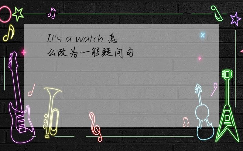 It's a watch 怎么改为一般疑问句