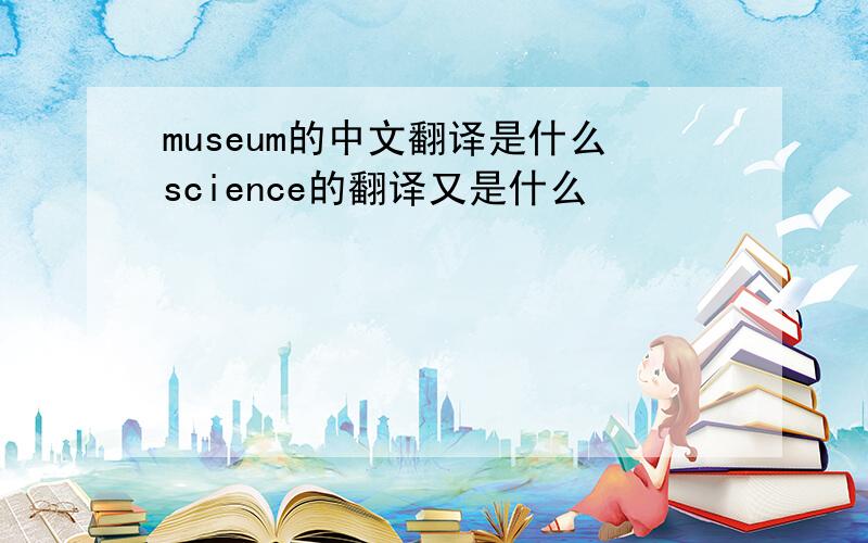 museum的中文翻译是什么science的翻译又是什么