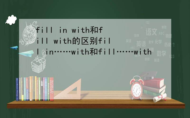 fill in with和fill with的区别fill in……with和fill……with